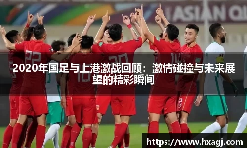 2020年国足与上港激战回顾:激情碰撞与未来展望的精彩瞬间