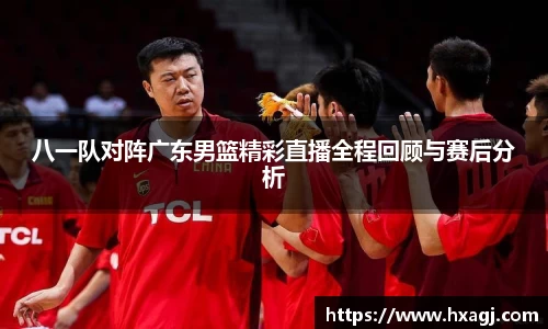 八一队对阵广东男篮精彩直播全程回顾与赛后分析